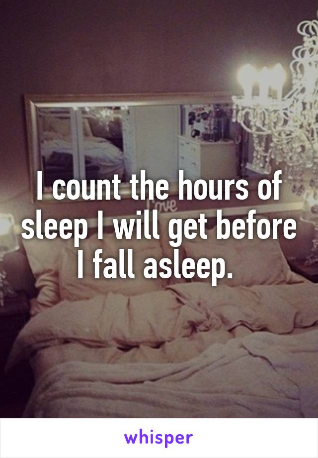 I count the hours of sleep I will get before I fall asleep. 