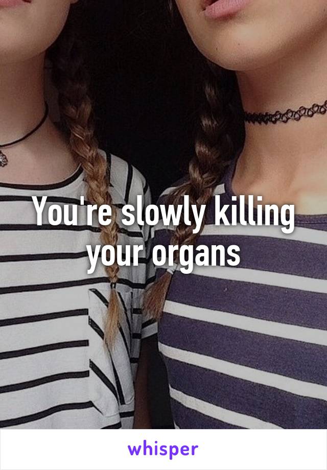 You're slowly killing your organs