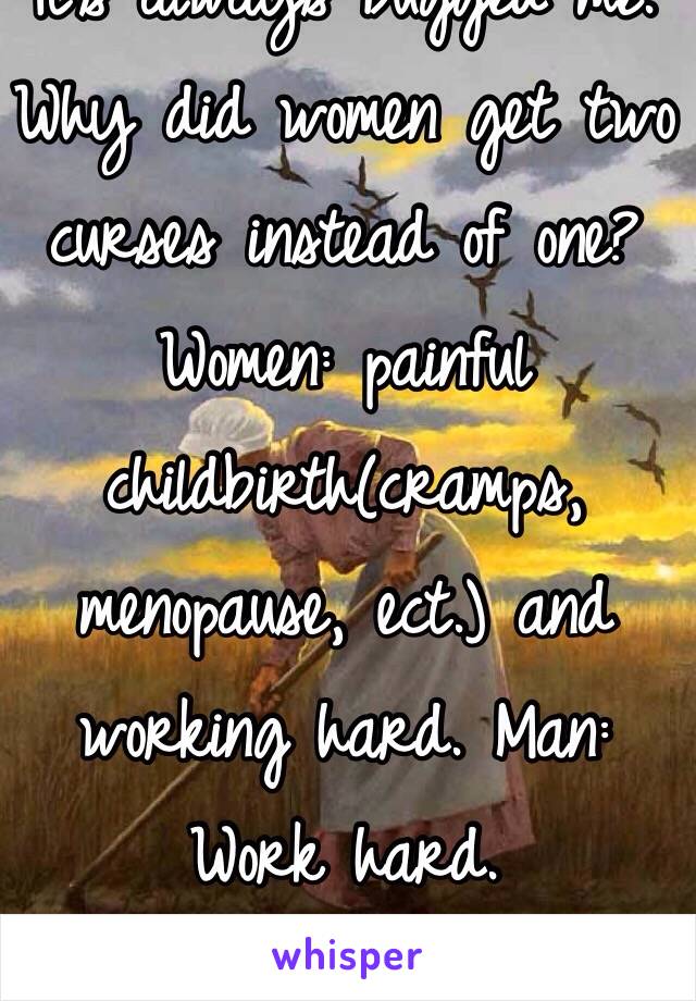 It's always bugged me. Why did women get two curses instead of one? Women: painful childbirth(cramps, menopause, ect.) and working hard. Man: Work hard. 
