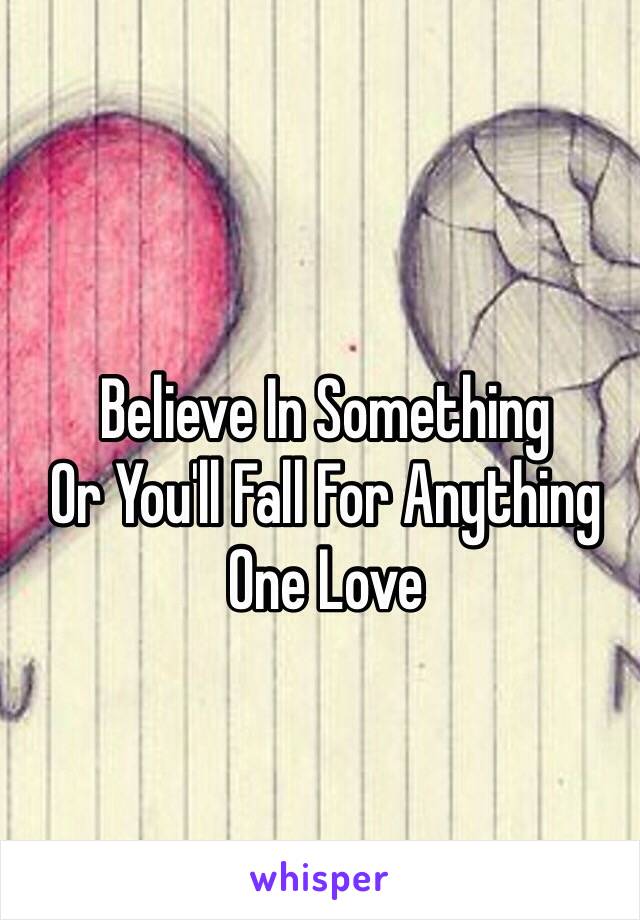 Believe In Something
Or You'll Fall For Anything 
One Love  