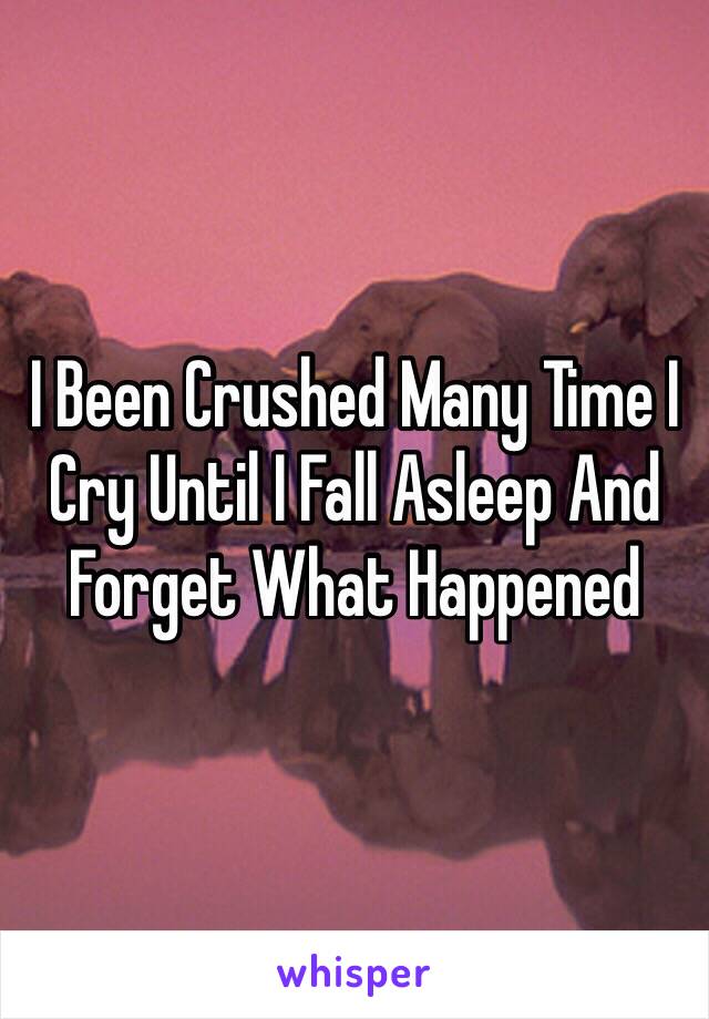 I Been Crushed Many Time I Cry Until I Fall Asleep And Forget What Happened
