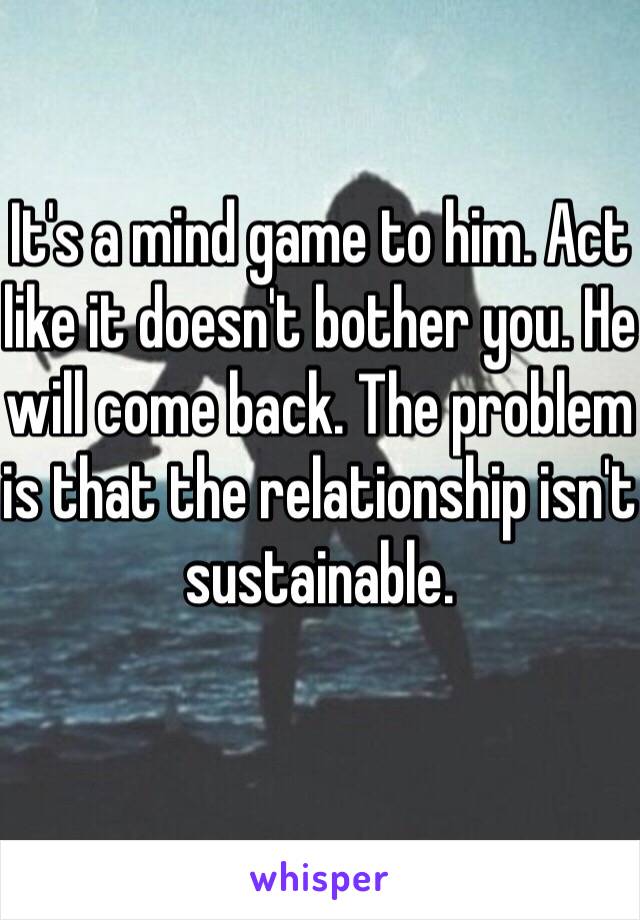 It's a mind game to him. Act like it doesn't bother you. He will come back. The problem is that the relationship isn't sustainable. 