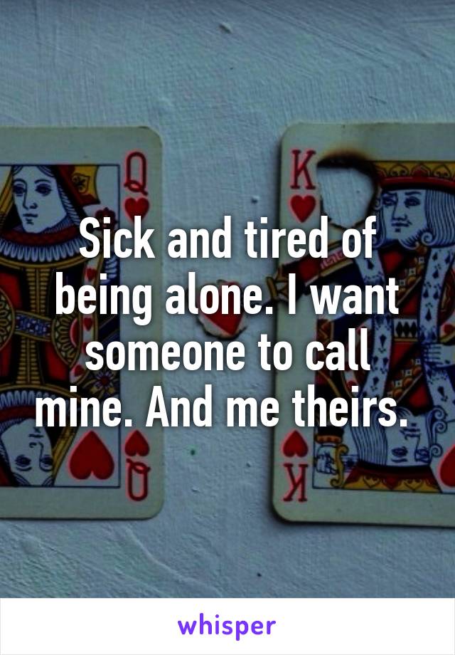 Sick and tired of being alone. I want someone to call mine. And me theirs. 