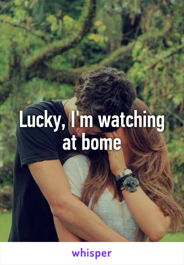 Lucky, I'm watching at bome