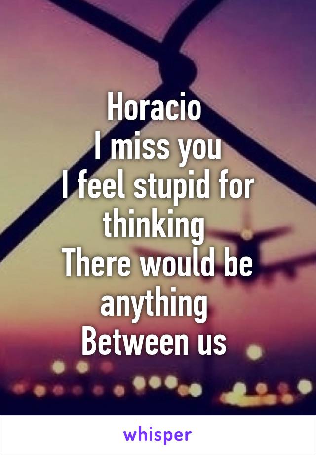 Horacio 
I miss you
I feel stupid for thinking 
There would be anything 
Between us 