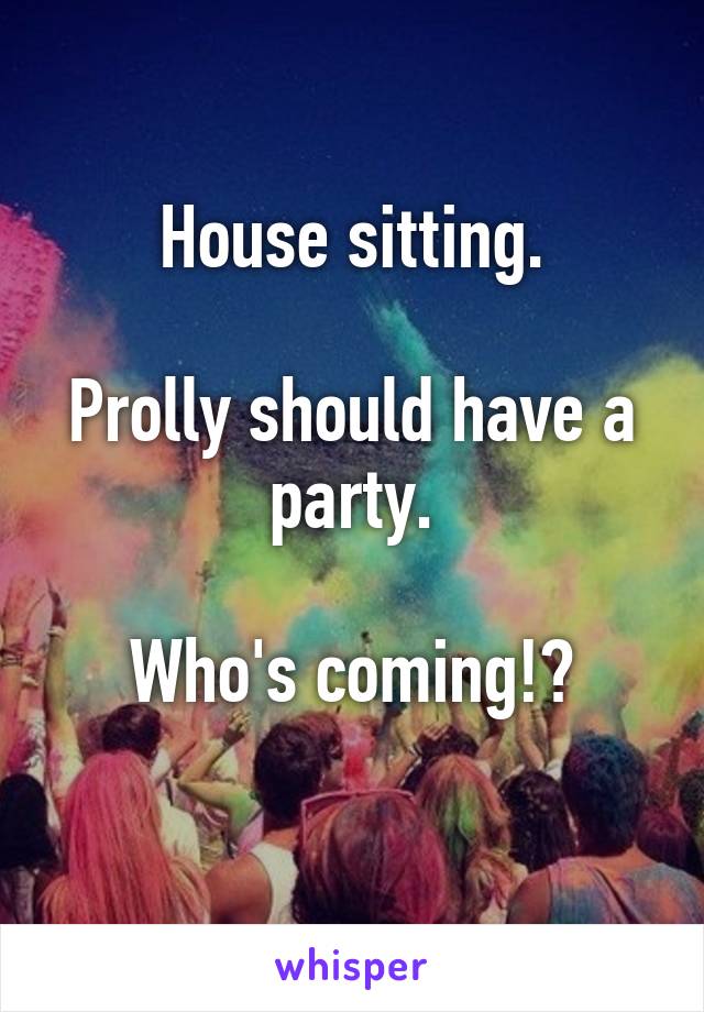 House sitting.

Prolly should have a party.

Who's coming!?
