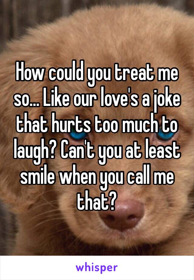 How could you treat me so... Like our love's a joke that hurts too much to laugh? Can't you at least smile when you call me that?