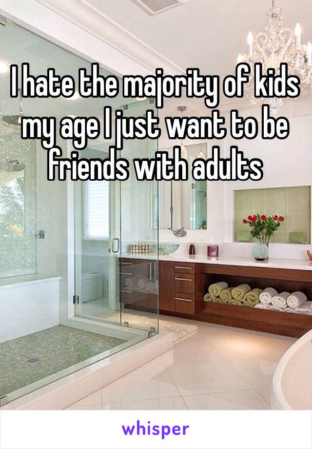 I hate the majority of kids my age I just want to be friends with adults