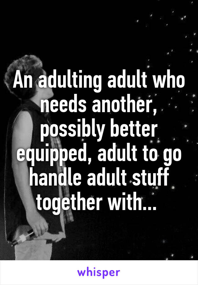 An adulting adult who needs another, possibly better equipped, adult to go handle adult stuff together with... 