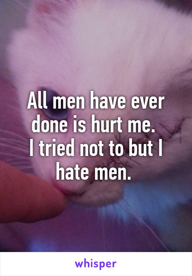 All men have ever done is hurt me. 
I tried not to but I hate men. 