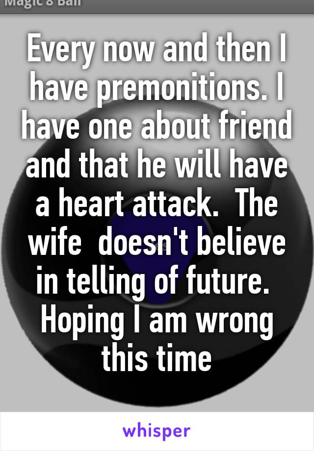 Every now and then I have premonitions. I have one about friend and that he will have a heart attack.  The wife  doesn't believe in telling of future.  Hoping I am wrong this time
