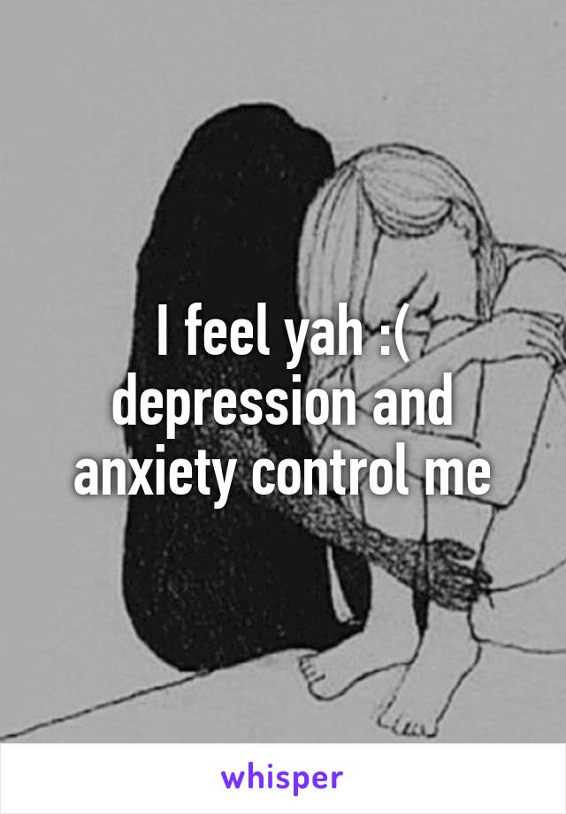 I feel yah :( depression and anxiety control me