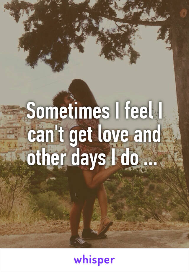 Sometimes I feel I can't get love and other days I do ... 