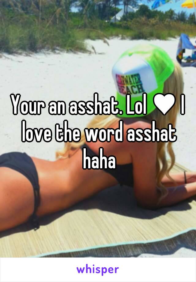 Your an asshat. Lol ♥ I love the word asshat haha