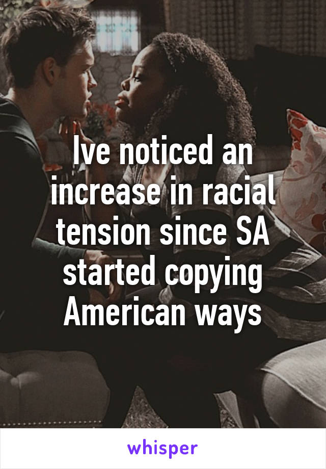 Ive noticed an increase in racial tension since SA started copying American ways