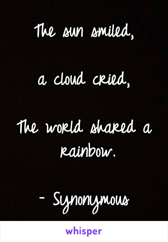 The sun smiled,

a cloud cried,

The world shared a rainbow.

- Synonymous