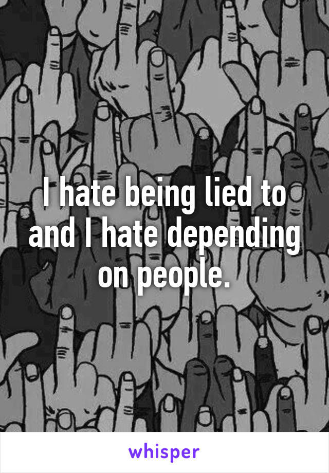 I hate being lied to and I hate depending on people.