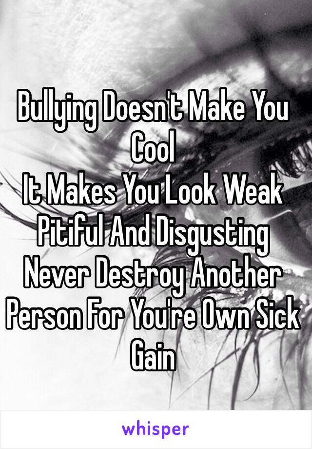 Bullying Doesn't Make You Cool
It Makes You Look Weak 
Pitiful And Disgusting 
Never Destroy Another 
Person For You're Own Sick Gain