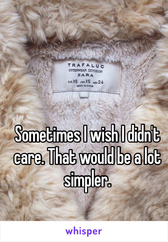 Sometimes I wish I didn't care. That would be a lot simpler.