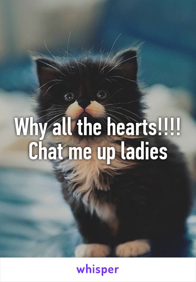 Why all the hearts!!!!
Chat me up ladies