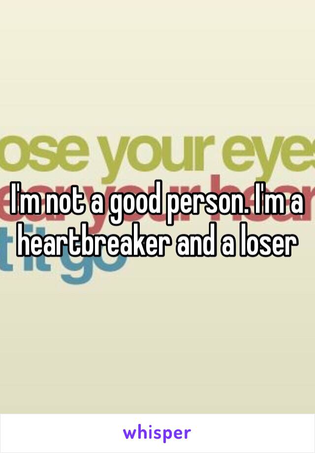 I'm not a good person. I'm a heartbreaker and a loser