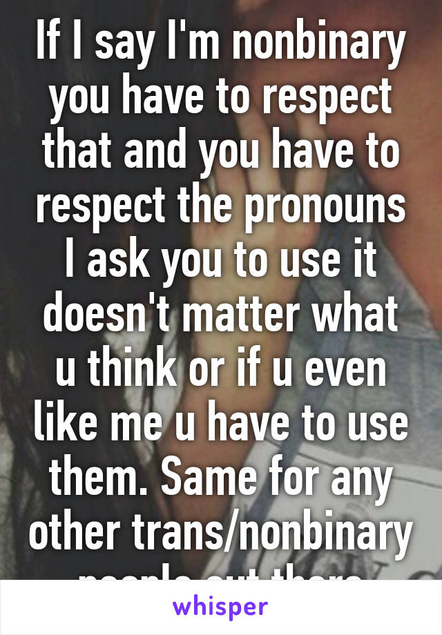 If I say I'm nonbinary you have to respect that and you have to respect the pronouns I ask you to use it doesn't matter what u think or if u even like me u have to use them. Same for any other trans/nonbinary people out there