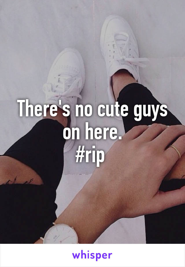 There's no cute guys on here.
#rip 