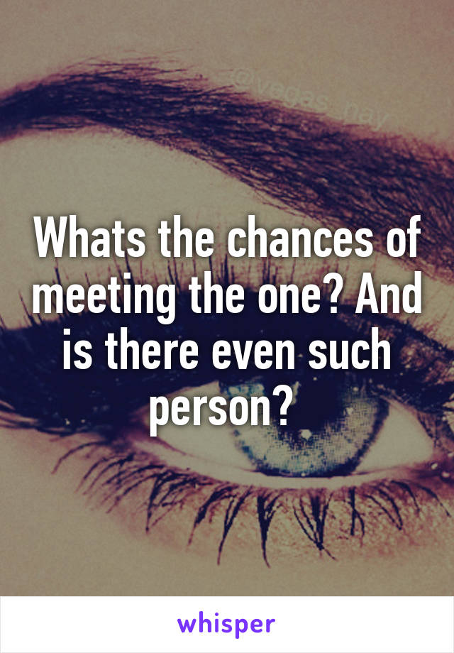 Whats the chances of meeting the one? And is there even such person? 