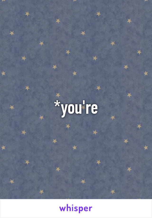 *you're