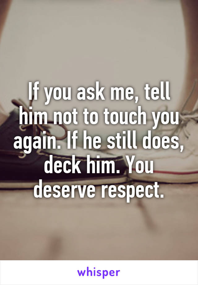 If you ask me, tell him not to touch you again. If he still does, deck him. You deserve respect.