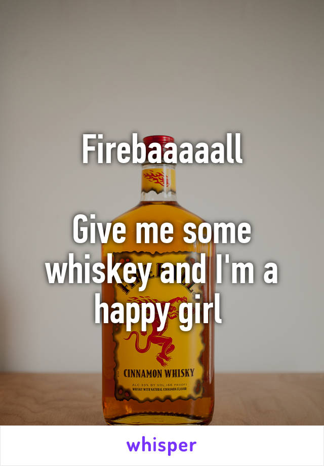 Firebaaaaall

Give me some whiskey and I'm a happy girl 