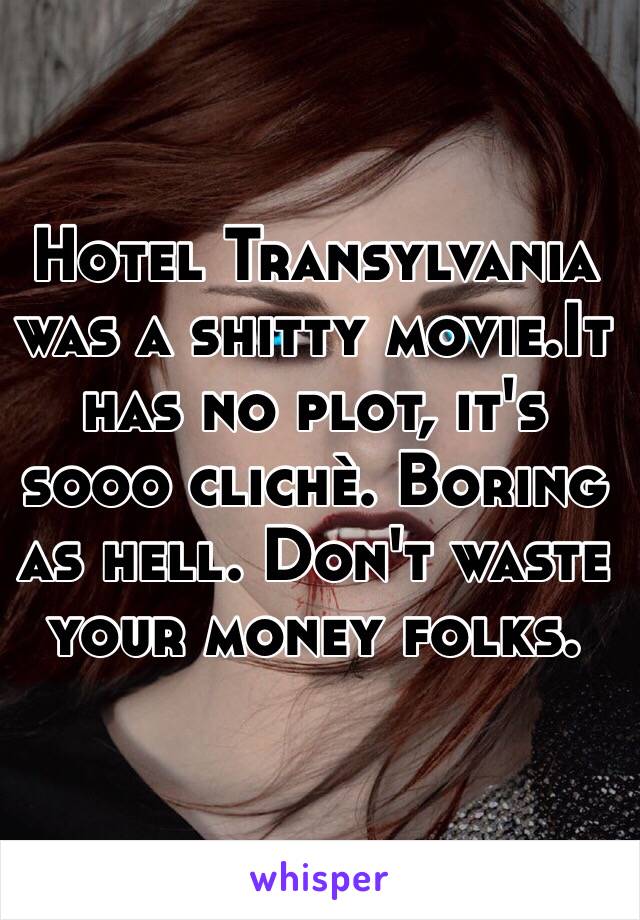 Hotel Transylvania  was a shitty movie.It has no plot, it's sooo clichè. Boring as hell. Don't waste your money folks.