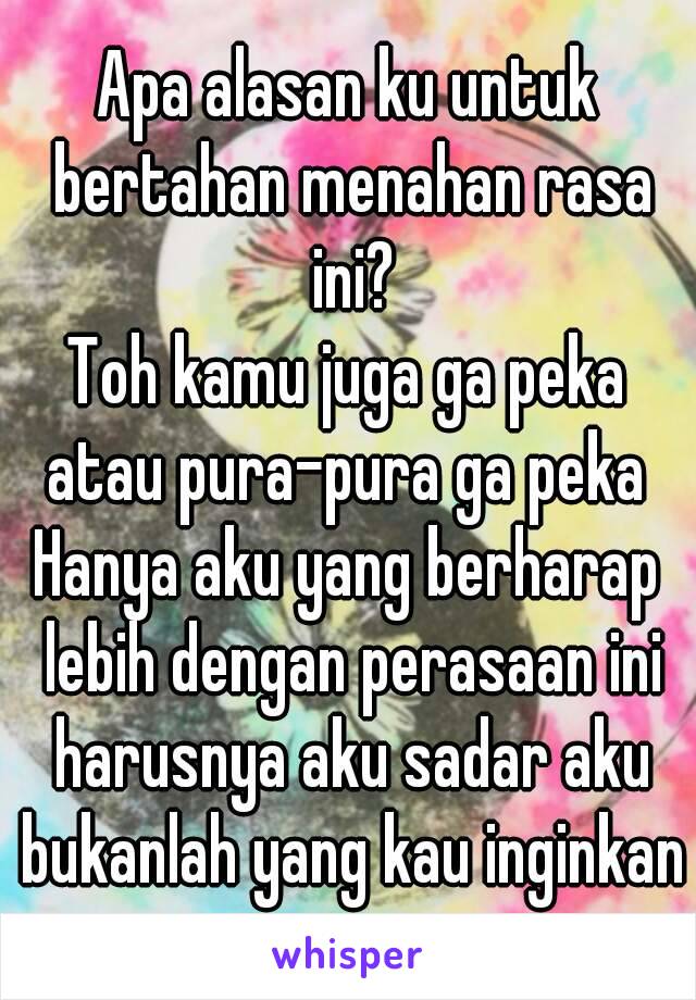 Apa alasan ku untuk bertahan menahan rasa ini?
Toh kamu juga ga peka atau pura-pura ga peka 
Hanya aku yang berharap lebih dengan perasaan ini harusnya aku sadar aku bukanlah yang kau inginkan