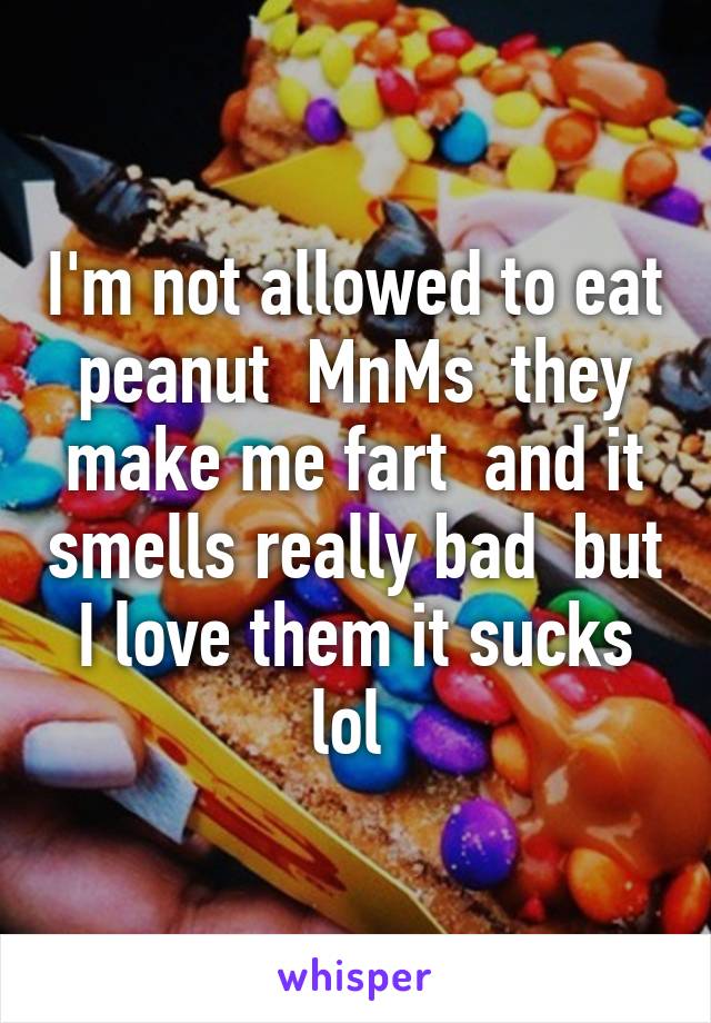 I'm not allowed to eat peanut  MnMs  they make me fart  and it smells really bad  but I love them it sucks lol 