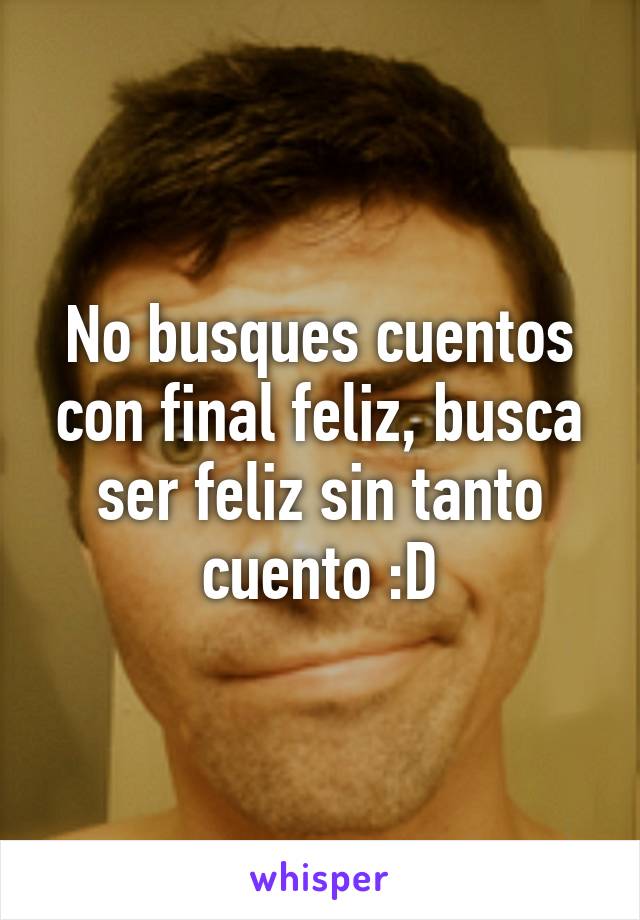 No busques cuentos con final feliz, busca ser feliz sin tanto cuento :D