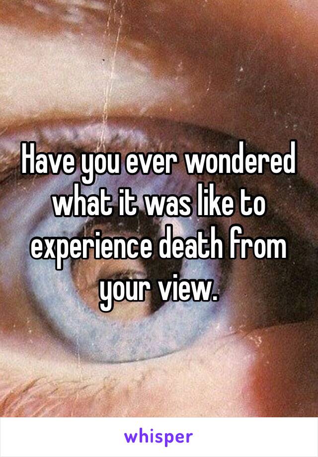 Have you ever wondered what it was like to experience death from your view.