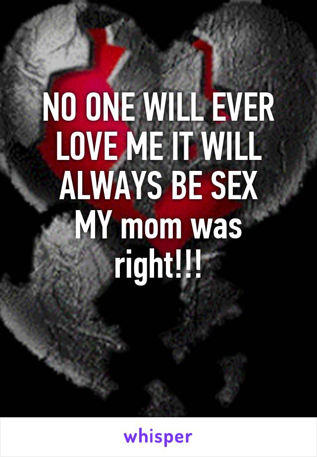 NO ONE WILL EVER LOVE ME IT WILL ALWAYS BE SEX
MY mom was right!!!

