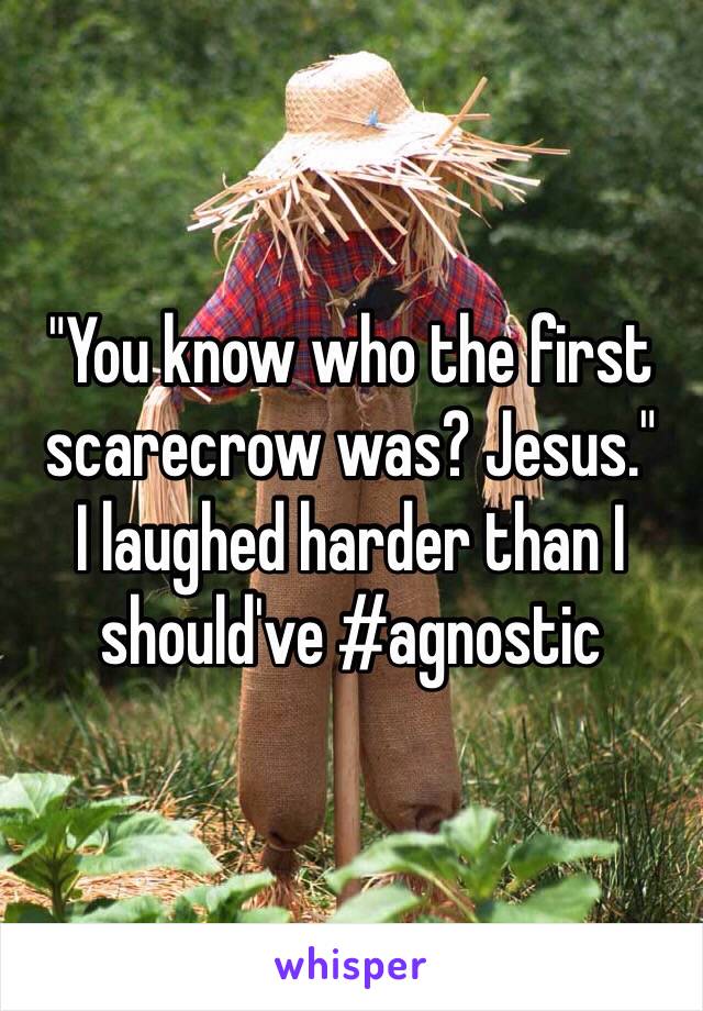 "You know who the first scarecrow was? Jesus."
I laughed harder than I should've #agnostic