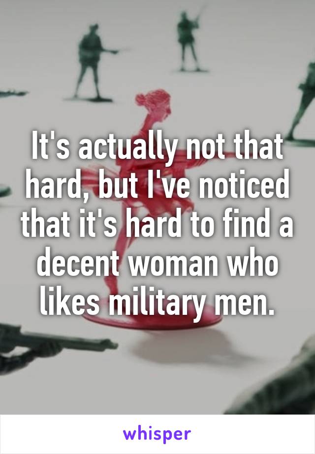 It's actually not that hard, but I've noticed that it's hard to find a decent woman who likes military men.