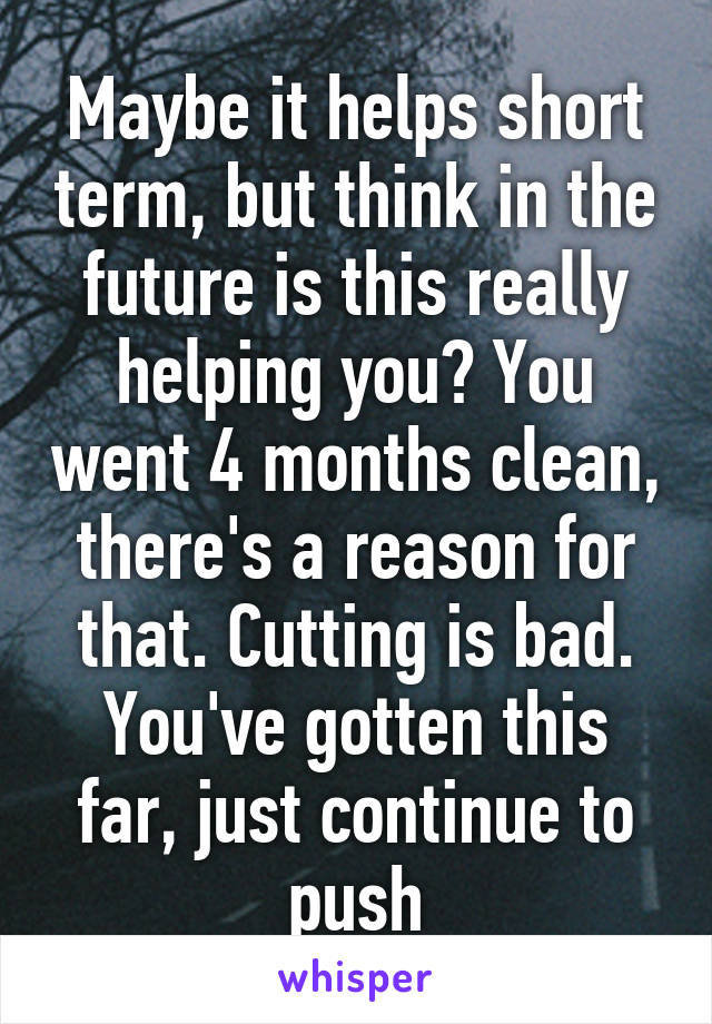 Maybe it helps short term, but think in the future is this really helping you? You went 4 months clean, there's a reason for that. Cutting is bad. You've gotten this far, just continue to push