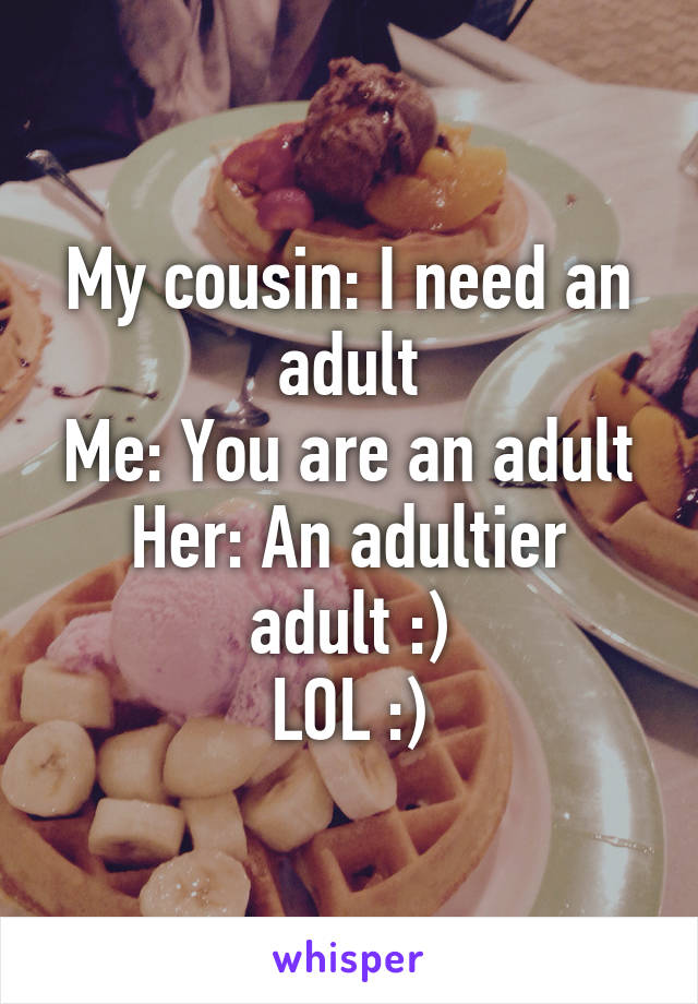 My cousin: I need an adult
Me: You are an adult
Her: An adultier adult :)
LOL :)