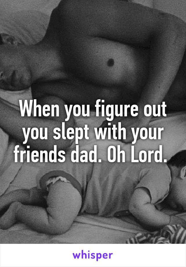 When you figure out you slept with your friends dad. Oh Lord. 