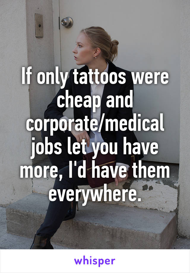 If only tattoos were cheap and corporate/medical jobs let you have more, I'd have them everywhere.