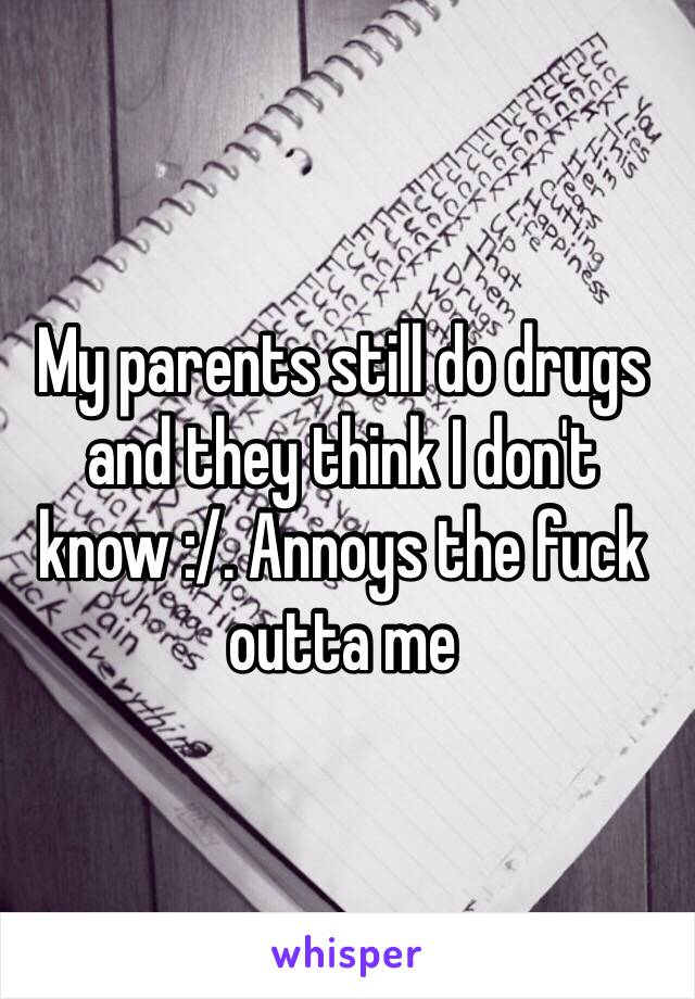 My parents still do drugs and they think I don't know :/. Annoys the fuck outta me