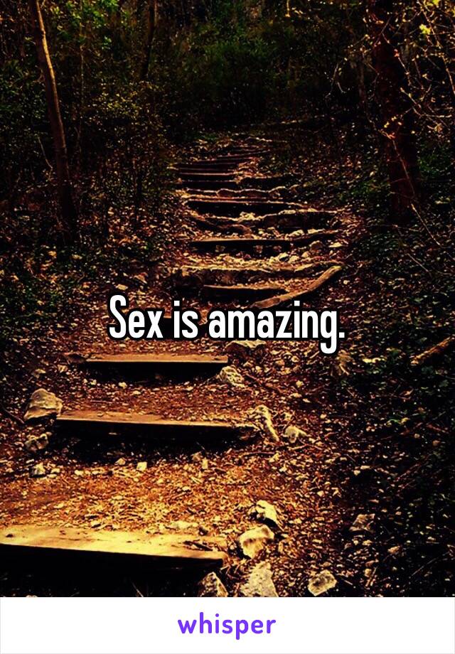 Sex is amazing. 