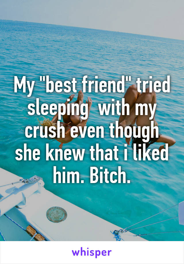 My "best friend" tried sleeping  with my crush even though she knew that i liked him. Bitch.