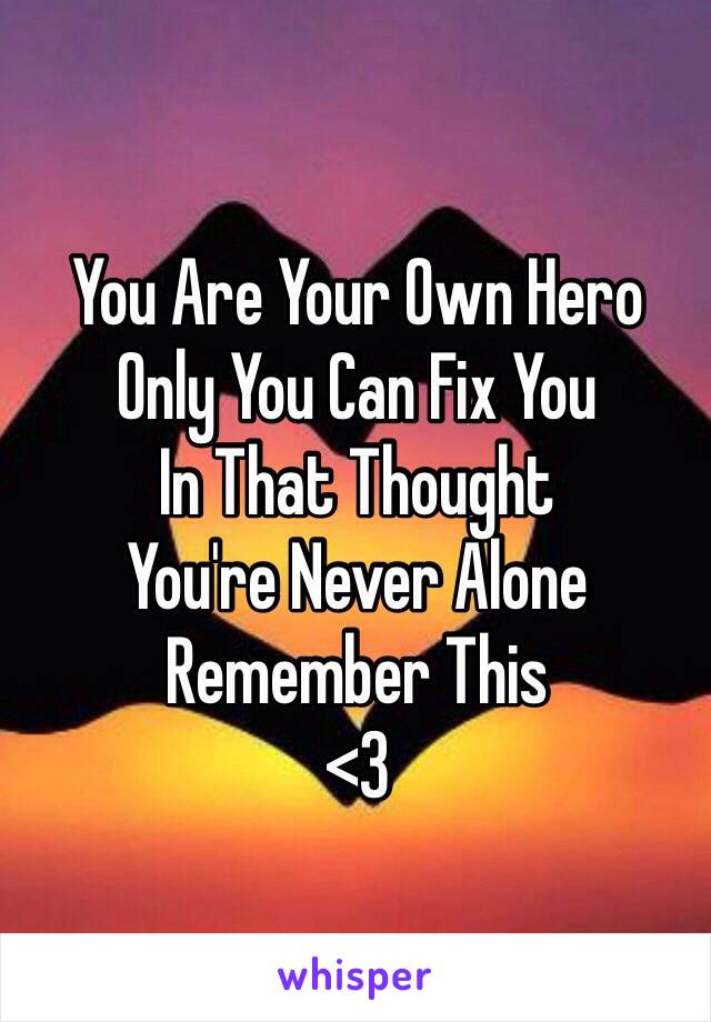 You Are Your Own Hero 
Only You Can Fix You 
In That Thought 
You're Never Alone 
Remember This 
<3
