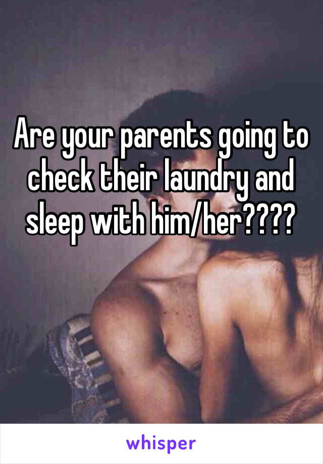 Are your parents going to check their laundry and sleep with him/her????