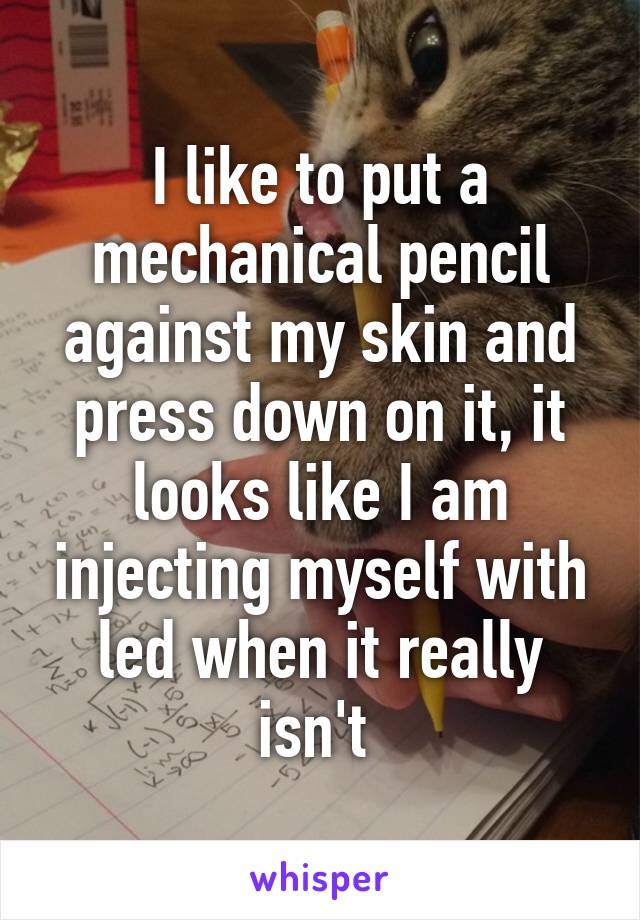 I like to put a mechanical pencil against my skin and press down on it, it looks like I am injecting myself with led when it really isn't 