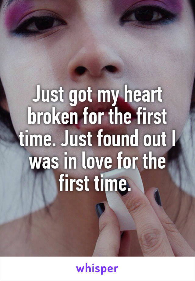 Just got my heart broken for the first time. Just found out I was in love for the first time. 